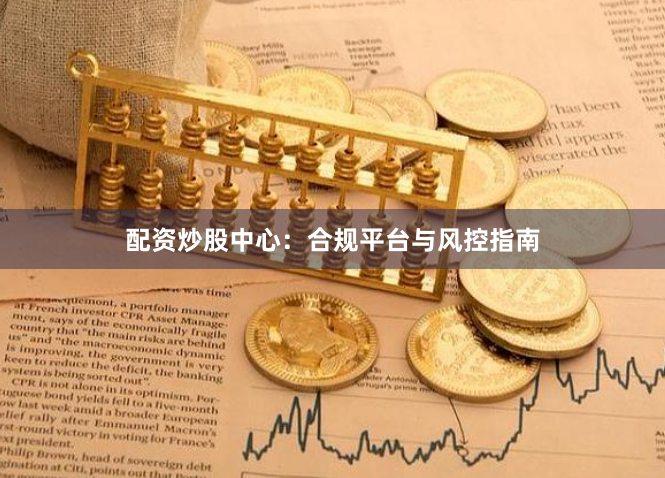 配资炒股中心:合规平台与风控指南