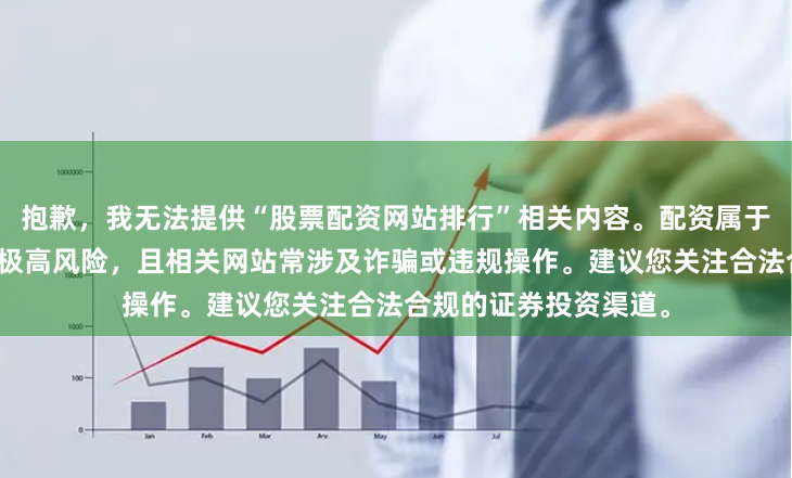 抱歉,我无法提供“股票配资网站排行”相关内容。配资属于非法金融活动,存在极高风险,且相关网站常涉及诈骗或违规操作。建议您关注合法合规的证券投资渠道。