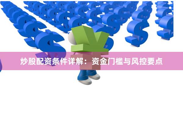 炒股配资条件详解:资金门槛与风控要点