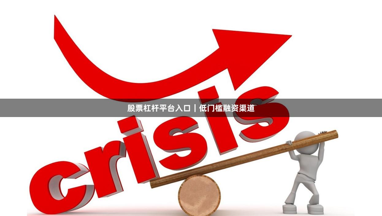 股票杠杆平台入口｜低门槛融资渠道