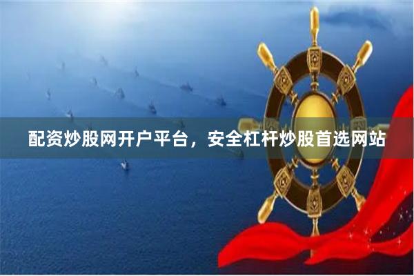 配资炒股网开户平台，安全杠杆炒股首选网站