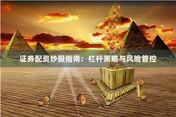 证券配资炒股指南：杠杆策略与风险管控