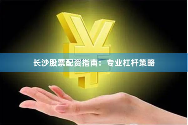 长沙股票配资指南：专业杠杆策略