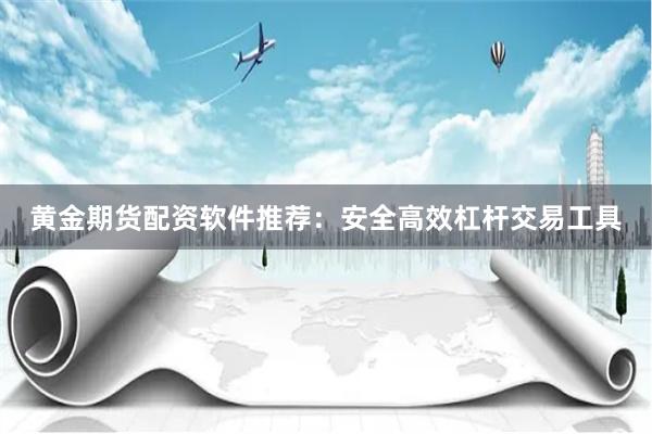 黄金期货配资软件推荐：安全高效杠杆交易工具