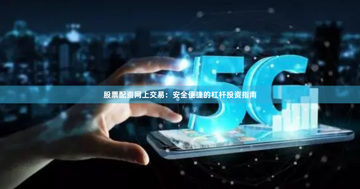 股票配资网上交易：安全便捷的杠杆投资指南