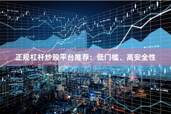 正规杠杆炒股平台推荐：低门槛、高安全性