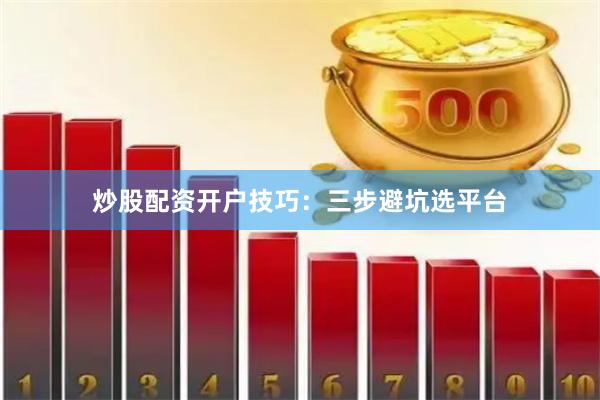 炒股配资开户技巧：三步避坑选平台