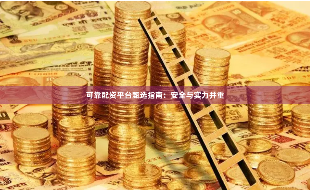 可靠配资平台甄选指南：安全与实力并重