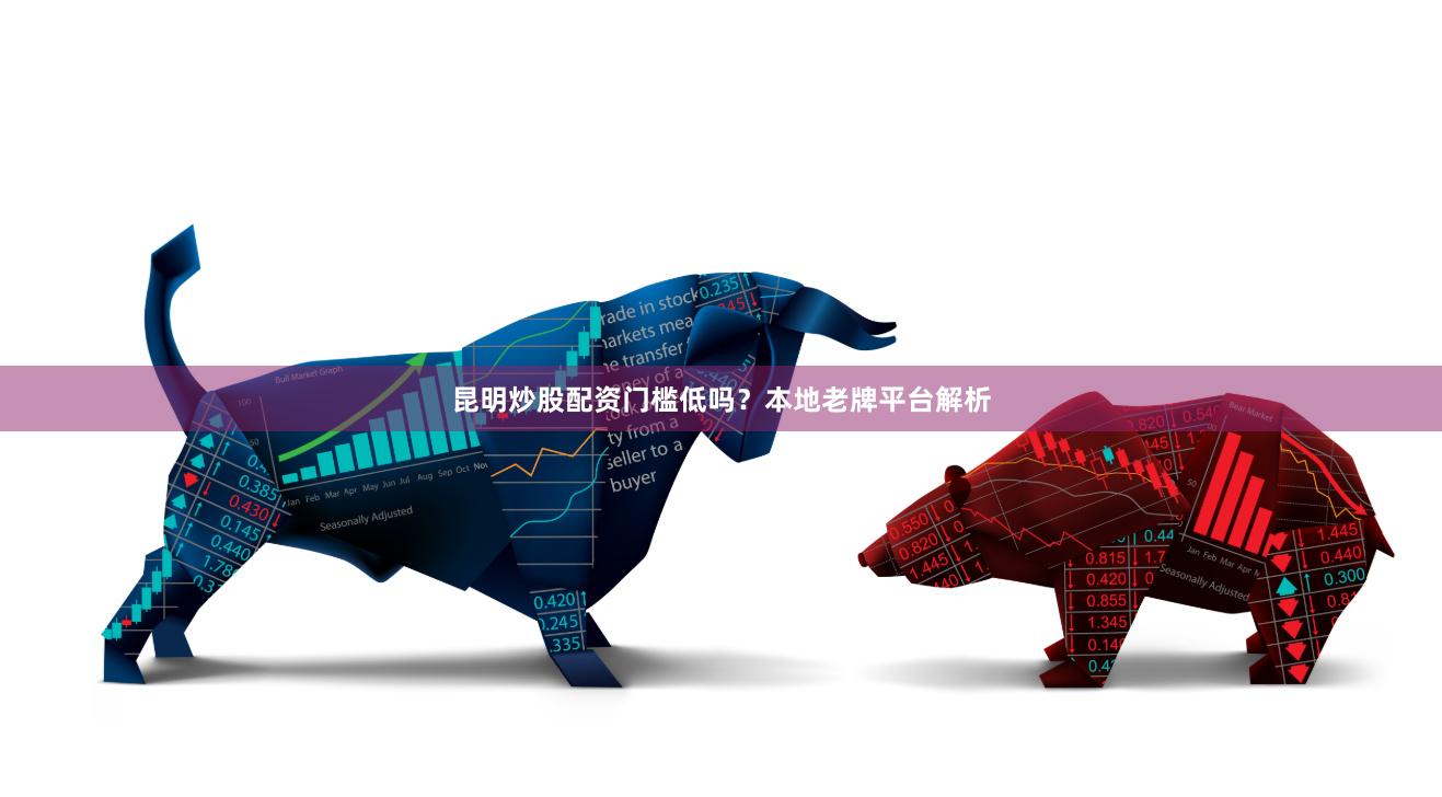 昆明炒股配资门槛低吗？本地老牌平台解析