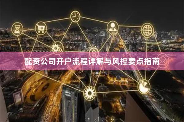 配资公司开户流程详解与风控要点指南