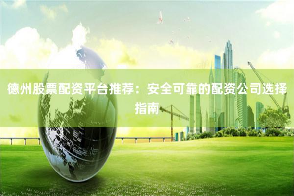 德州股票配资平台推荐：安全可靠的配资公司选择指南
